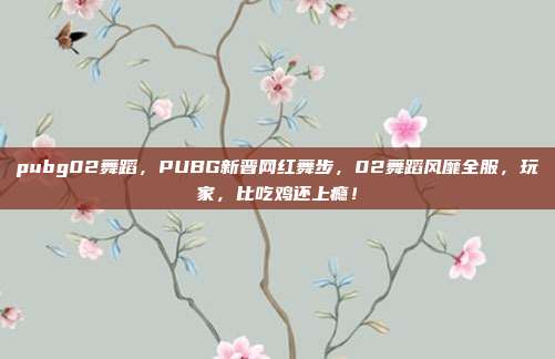 pubg02舞蹈，PUBG新晋网红舞步，02舞蹈风靡全服，玩家，比吃鸡还上瘾！