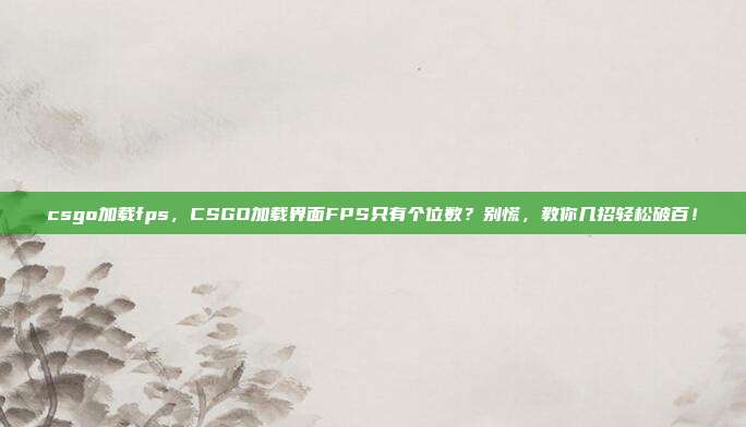 csgo加载fps,CSGO加载界面FPS只有个位数?别慌,教你几招轻松破百!