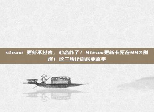 steam 更新不过去,心态炸了!Steam更新卡死在99%别慌!这三步让你秒变高手