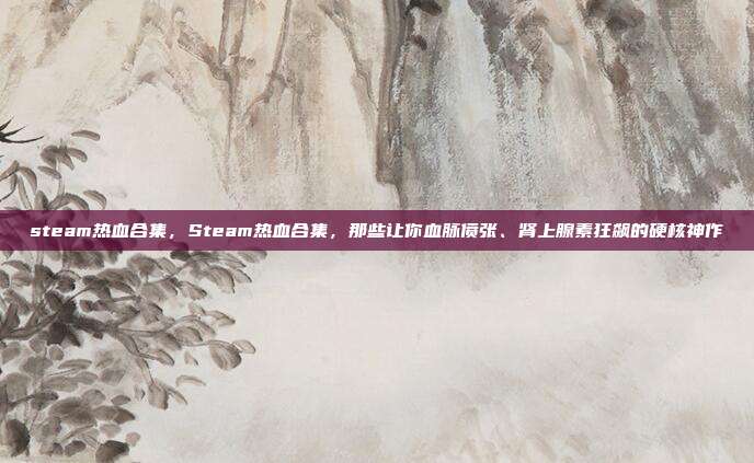 steam热血合集，Steam热血合集，那些让你血脉偾张、肾上腺素狂飙的硬核神作