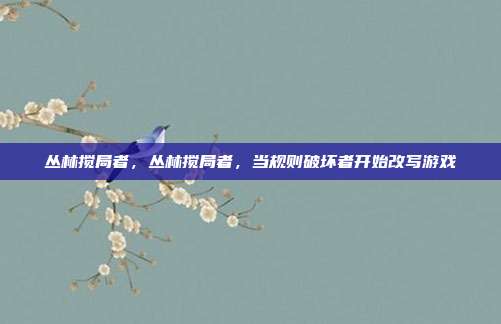 丛林搅局者，丛林搅局者，当规则破坏者开始改写游戏