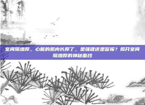 室间隔增厚，心脏的肌肉长厚了，是强健还是警报？揭开室间隔增厚的神秘面纱