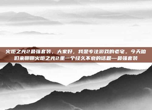 火炬之光2最强套装，大家好，我是专注游戏的老宅。今天咱们来聊聊火炬之光2里一个经久不衰的话题—最强套装