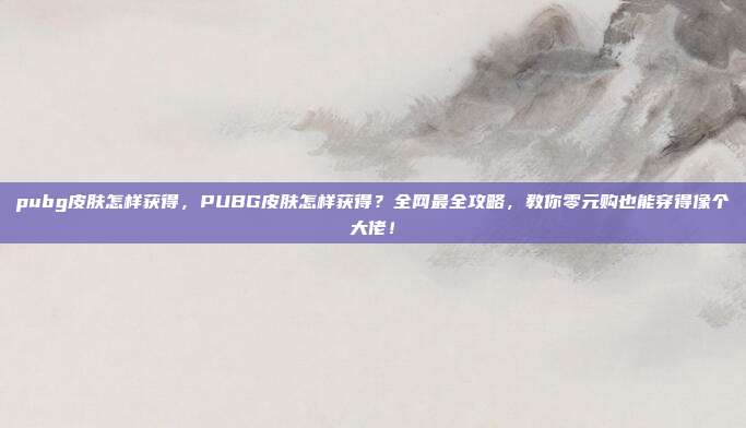 pubg皮肤怎样获得，PUBG皮肤怎样获得？全网最全攻略，教你零元购也能穿得像个大佬！
