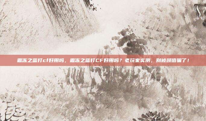 霜冻之蓝打cf好用吗,霜冻之蓝打CF好用吗?老玩家实测,别被颜值骗了!