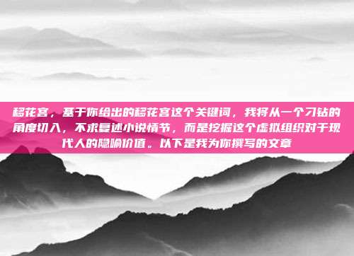 移花宫，基于你给出的移花宫这个关键词，我将从一个刁钻的角度切入，不求复述小说情节，而是挖掘这个虚拟组织对于现代人的隐喻价值。以下是我为你撰写的文章