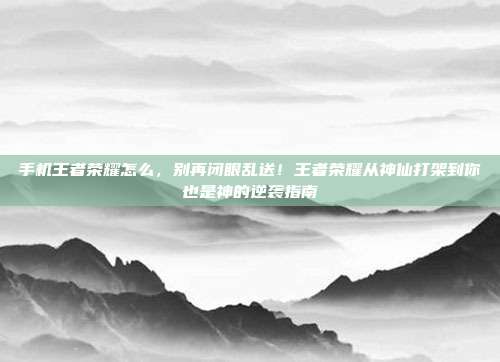 手机王者荣耀怎么，别再闭眼乱送！王者荣耀从神仙打架到你也是神的逆袭指南