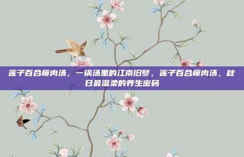 莲子百合瘦肉汤，一锅汤里的江南旧梦，莲子百合瘦肉汤，秋日最温柔的养生密码