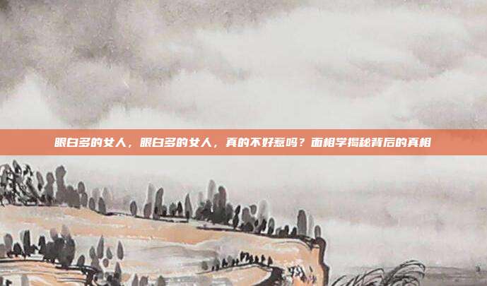 眼白多的女人，眼白多的女人，真的不好惹吗？面相学揭秘背后的真相