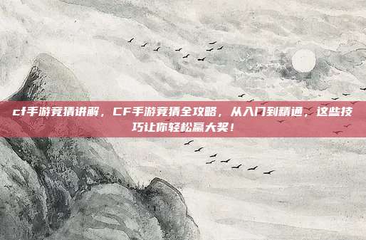 cf手游竞猜讲解，CF手游竞猜全攻略，从入门到精通，这些技巧让你轻松赢大奖！