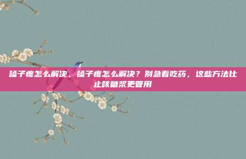 嗓子疼怎么解决,嗓子疼怎么解决?别急着吃药,这些方法比止咳糖浆更管用