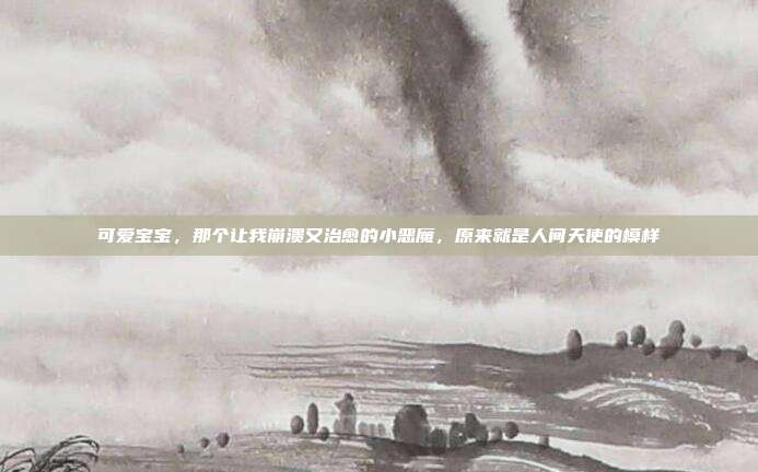 可爱宝宝，那个让我崩溃又治愈的小恶魔，原来就是人间天使的模样