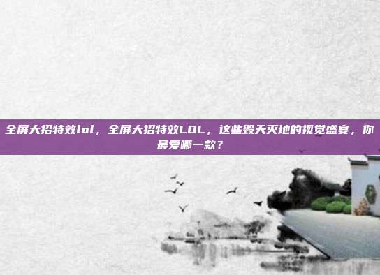 全屏大招特效lol,全屏大招特效LOL,这些毁天灭地的视觉盛宴,你最爱哪一款?