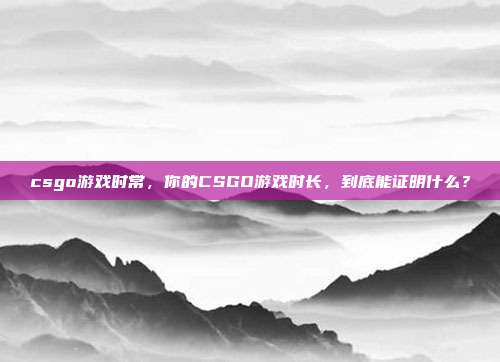 csgo游戏时常，你的CSGO游戏时长，到底能证明什么？