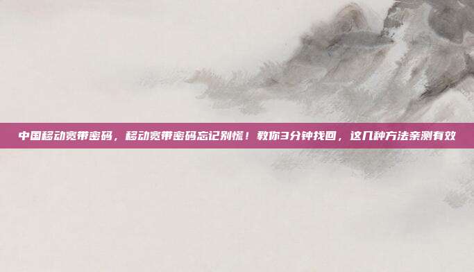 中国移动宽带密码，移动宽带密码忘记别慌！教你3分钟找回，这几种方法亲测有效