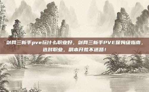剑网三新手pve玩什么职业好，剑网三新手PVE保姆级指南，选对职业，副本开荒不迷路！
