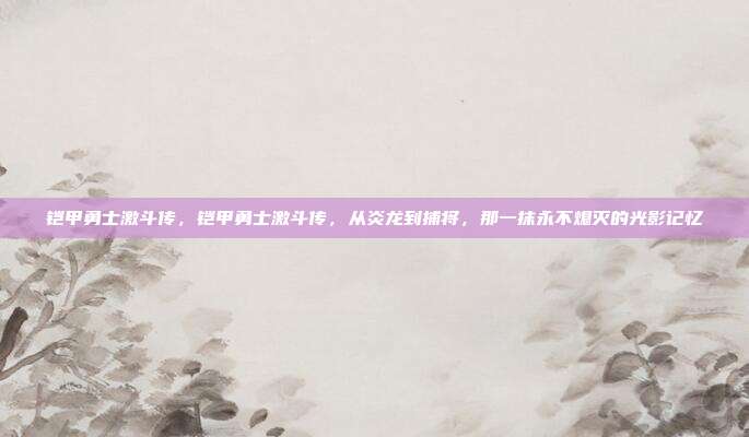 铠甲勇士激斗传，铠甲勇士激斗传，从炎龙到捕将，那一抹永不熄灭的光影记忆