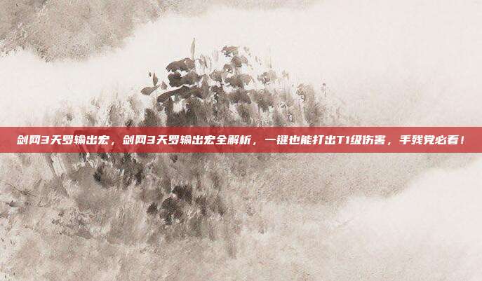 剑网3天罗输出宏,剑网3天罗输出宏全解析,一键也能打出T1级伤害,手残党必看!