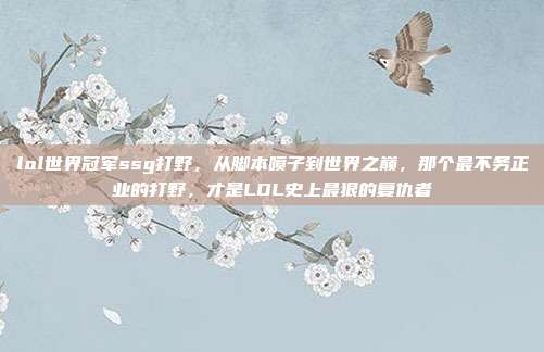 lol世界冠军ssg打野，从脚本喷子到世界之巅，那个最不务正业的打野，才是LOL史上最狠的复仇者