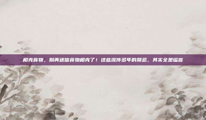 相克食物，别再迷信食物相克了！这些流传多年的禁忌，其实全是谣言
