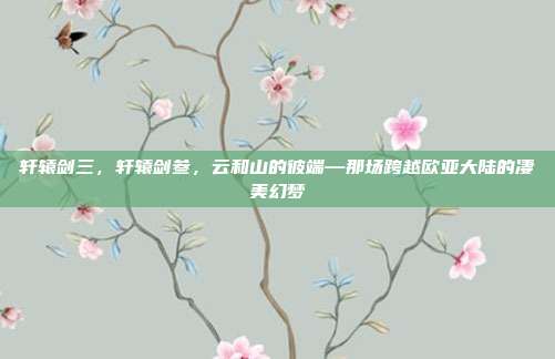 轩辕剑三，轩辕剑叁，云和山的彼端—那场跨越欧亚大陆的凄美幻梦