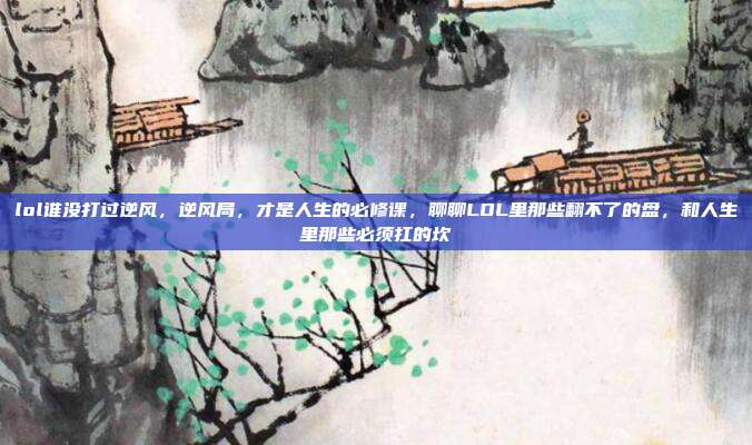 lol谁没打过逆风，逆风局，才是人生的必修课，聊聊LOL里那些翻不了的盘，和人生里那些必须扛的坎