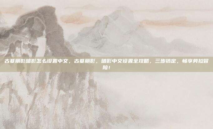 古墓丽影暗影怎么设置中文，古墓丽影，暗影中文设置全攻略，三步搞定，畅享劳拉冒险！