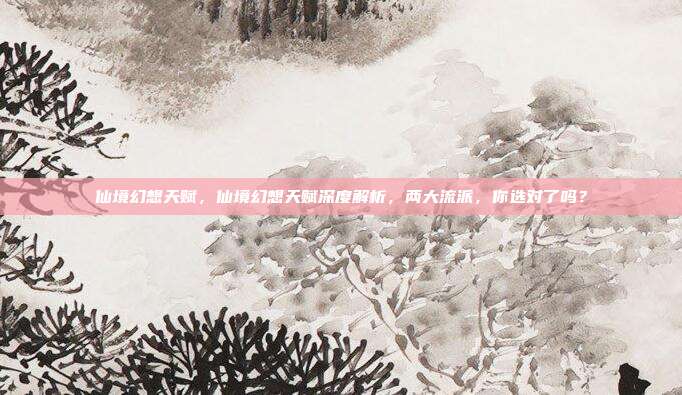 仙境幻想天赋，仙境幻想天赋深度解析，两大流派，你选对了吗？
