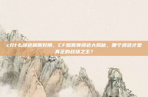 cf什么颜色烟雾好用，CF烟雾弹颜色大揭秘，哪个颜色才是真正的战场之王？
