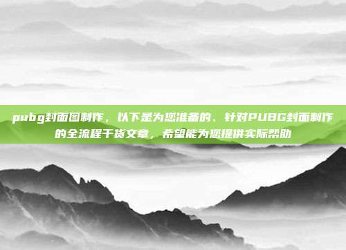 pubg封面图制作，以下是为您准备的、针对PUBG封面制作的全流程干货文章，希望能为您提供实际帮助