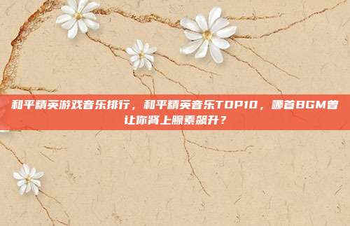 和平精英游戏音乐排行，和平精英音乐TOP10，哪首BGM曾让你肾上腺素飙升？