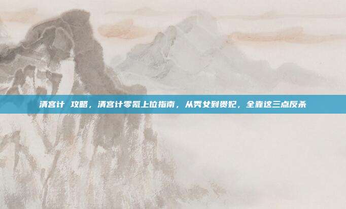 清宫计 攻略，清宫计零氪上位指南，从秀女到贵妃，全靠这三点反杀