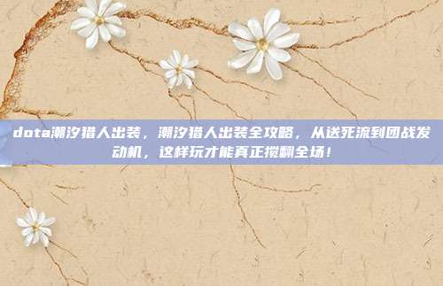 dota潮汐猎人出装，潮汐猎人出装全攻略，从送死流到团战发动机，这样玩才能真正搅翻全场！