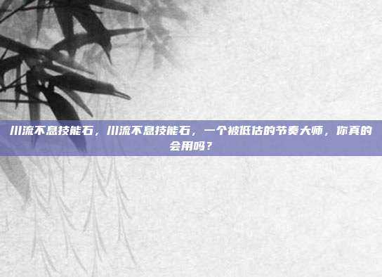 川流不息技能石，川流不息技能石，一个被低估的节奏大师，你真的会用吗？