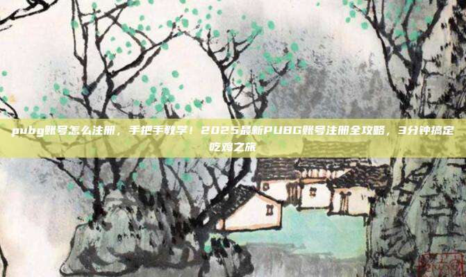 pubg账号怎么注册,手把手教学!2025最新PUBG账号注册全攻略,3分钟搞定吃鸡之旅