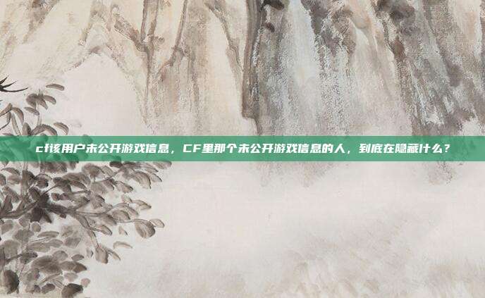cf该用户未公开游戏信息，CF里那个未公开游戏信息的人，到底在隐藏什么？