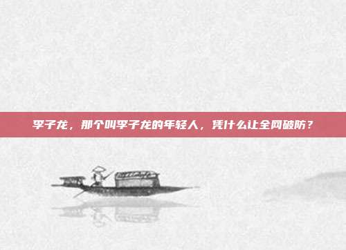 李子龙，那个叫李子龙的年轻人，凭什么让全网破防？