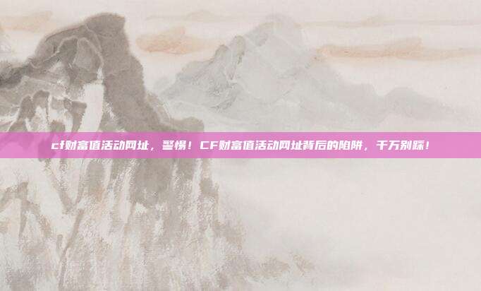 cf财富值活动网址，警惕！CF财富值活动网址背后的陷阱，千万别踩！
