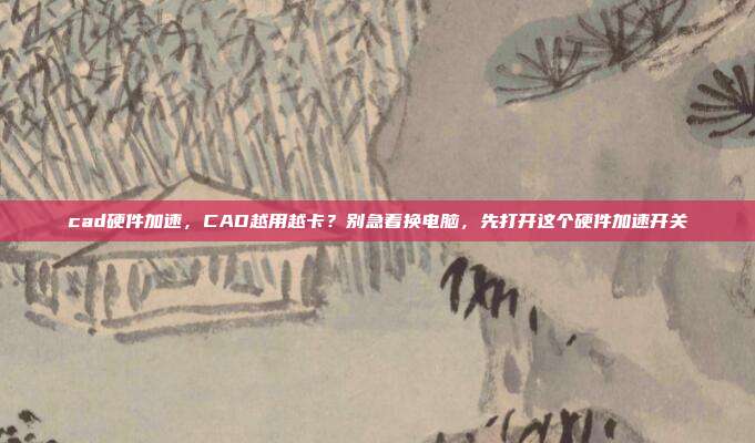 cad硬件加速，CAD越用越卡？别急着换电脑，先打开这个硬件加速开关