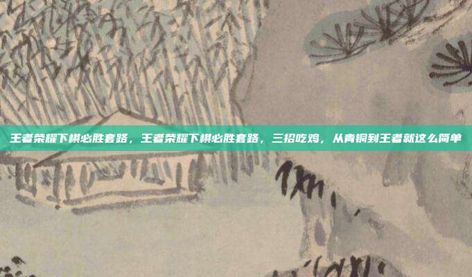 王者荣耀下棋必胜套路，王者荣耀下棋必胜套路，三招吃鸡，从青铜到王者就这么简单