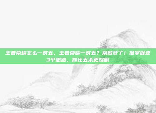 王者荣耀怎么一对五，王者荣耀一对五？别做梦了！但掌握这3个思路，你比五杀更耀眼