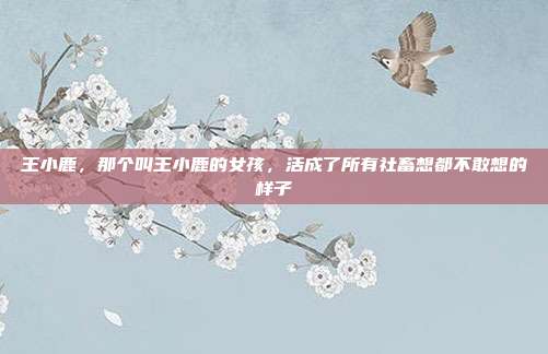 王小鹿，那个叫王小鹿的女孩，活成了所有社畜想都不敢想的样子