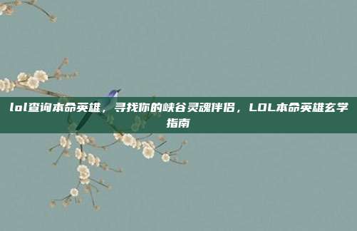 lol查询本命英雄，寻找你的峡谷灵魂伴侣，LOL本命英雄玄学指南