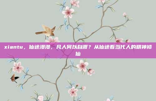 xiantu，仙途漫漫，凡人何以自渡？从仙途看当代人的精神修仙