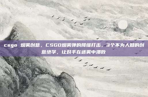 csgo 烟雾创意，CSGO烟雾弹的降维打击，3个不为人知的创意绝学，让对手在迷雾中溃败