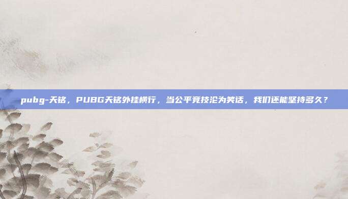 pubg-天铭，PUBG天铭外挂横行，当公平竞技沦为笑话，我们还能坚持多久？