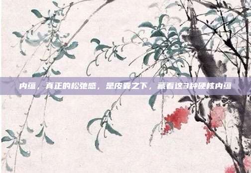内蕴，真正的松弛感，是皮囊之下，藏着这3种硬核内蕴