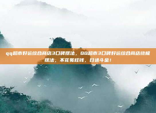 qq超市好运综合商店3口碑摆法，QQ超市3口碑好运综合商店终极摆法，不花冤枉钱，日进斗金！