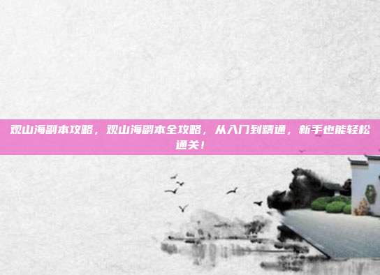 观山海副本攻略，观山海副本全攻略，从入门到精通，新手也能轻松通关！
