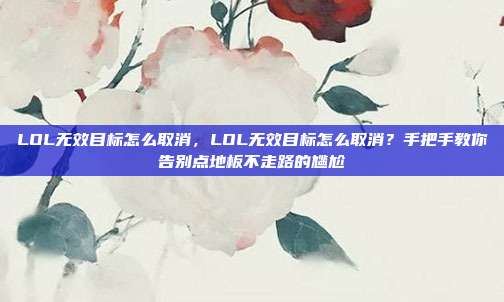 LOL无效目标怎么取消，LOL无效目标怎么取消？手把手教你告别点地板不走路的尴尬